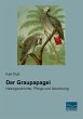 Der Graupapagei: Naturgeschichte, Pflege und Abrichtung