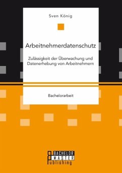 Arbeitnehmerdatenschutz: Zulässigkeit der Überwachung und Datenerhebung von Arbeitnehmern - König, Sven