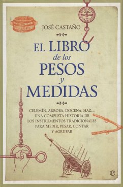 El libro de los pesos y medidas : celemín, arroba, docena, haz-- una completa historia de los instrumentos tradicionales para medir, pesar, contar y agrupar - Castaño Álvarez, José