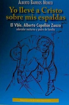 Yo llevé a Cristo sobre mis espaldas : el vble. Alberto Capellán Zuazo, adorador nocturno y padre de familia : historia documentada de su vida y misión con los pobres - Barrios Moneo, Alberto