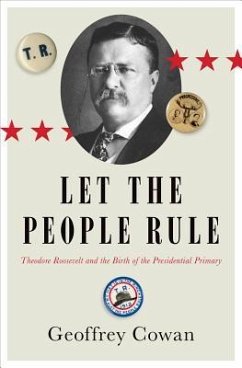 Let the People Rule: Theodore Roosevelt and the Birth of the Presidential Primary - Cowan, Geoffrey