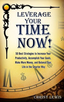 Leverage Your Time Now!: 50 Best Strategies to Increase Your Productivity, Accomplish Your Goals, Make More Money, and Balance Your Life in the Smarter Way (eBook, ePUB) - Lewis, Christ
