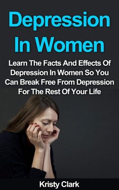 Depression In Women - Learn The Facts And Effects Of Depression In Women So You Can Break Free From Depression For The Rest Of Your Life. (Depression Book Series, #2) (eBook, ePUB) - Clark, Kristy