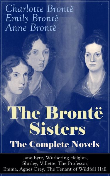 The Brontë Sisters - The Complete Novels: Jane Eyre, Wuthering Heights, Shirley, Villette, The Professor, Emma, Agnes Grey, The Tenant of Wildfell Hall (eBook, ePUB)