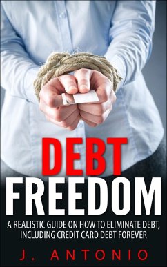 Debt Freedom: A Realistic Guide On How To Eliminate Debt, Including Credit Card Debt Forever (eBook, ePUB) - Antonio, J.