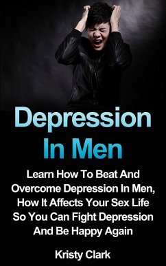 Depression In Men - Learn How To Beat And Overcome Depression In Men, How It Affects Your Sex Life So You Can Fight Depression And Be Happy Again. (Depression Book Series, #3) (eBook, ePUB) - Clark, Kristy
