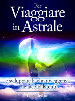 Per Viaggiare in Astrale - e sviluppare la Chiaroveggenza e le Facoltà latenti (eBook, ePUB) - Bellotti, Luigi