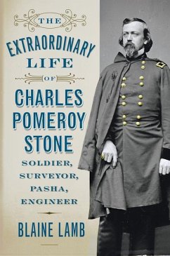 The Extraordinary Life of Charles Pomeroy Stone: Soldier, Surveyor, Pasha, Engineer - Lamb, Blaine