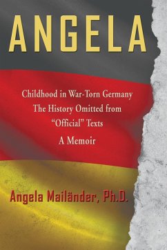 Angela ~ Childhood in War-Torn Germany ~ The History Omitted from &quote;Official&quote; Texts ~ A Memoir