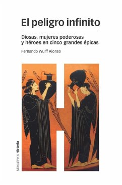 El peligro infinito : diosas, mujeres poderosas y héroes en cinco grandes épicas - Wulff Alonso, Fernando