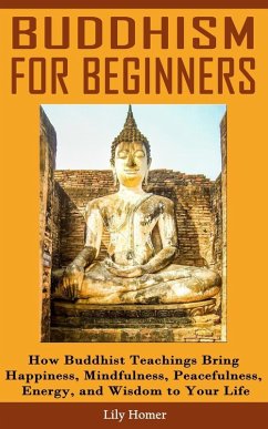 Buddhism for Beginners: How Buddhist Teachings Bring Happiness, Mindfulness, Peacefulness, Energy, and Wisdom to Your Life (eBook, ePUB) - Homer, Lily