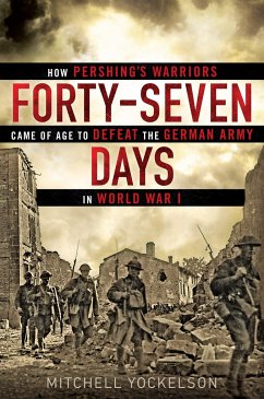 Forty-Seven Days: How Pershing's Warriors Came of Age to Defeat the German Army in World War I - Yockelson, Mitchell