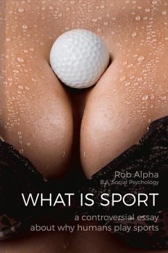 What Is Sport: A Controversial Essay about Why Humans Practice Sports - Alpha, Rob