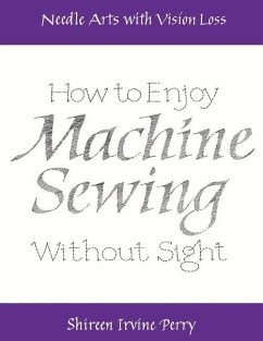 Needle Arts with Vision Loss: How to Enjoy Machine Sewing Without Sight: Volume 3 - Perry, Shireen Irvine
