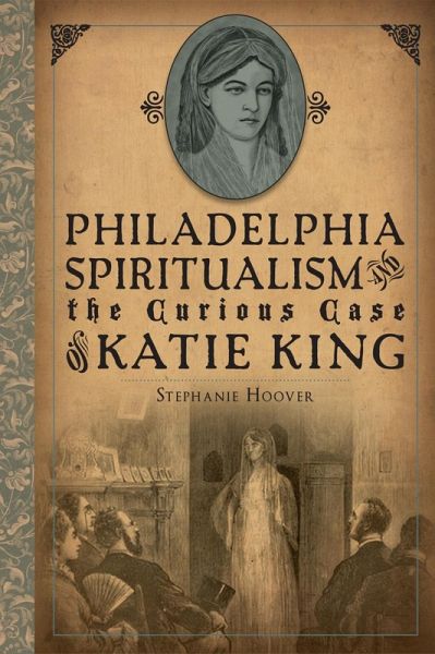 Philadelphia Spiritualism and the Curious Case of Katie King (eBook, ePUB) Philadelphia Spiritualism and the Curious Case of Katie King (eBook, ePUB)