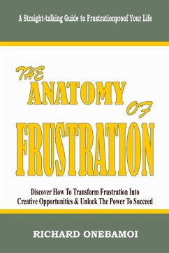 Anatomy of Frustration: Discover How to Transform Frustration into Creative Opportunities & Unlock the Power to Succeed: A Straight-Talking Guide to Frustrationproof Your Life (eBook, ePUB) - Onebamoi, Richard