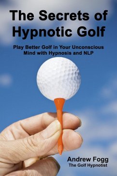 The Secrets of Hypnotic Golf: Play Better Golf in Your Unconscious Mind with Hypnosis and NLP (eBook, ePUB) - Fogg, Andrew