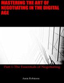 Mastering the Art of Negotiating In the Digital Age: Part 1 - The Essentials of Negotiating (eBook, ePUB) Mastering the Art of Negotiating In the Digital Age: Part 1 - The Essentials of Negotiating (eBook, ePUB)