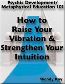 Psychic Development/Metaphysical Education 101 - How to Raise Your Vibration & Strengthen Your Intuition (eBook, ePUB)