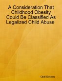 A Consideration That Childhood Obesity Could Be Classified As Legalized Child Abuse (eBook, ePUB) A Consideration That Childhood Obesity Could Be Classified As Legalized Child Abuse (eBook, ePUB)