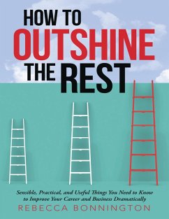How to Outshine the Rest: Sensible, Practical, and Useful Things You Need to Know to Improve Your Career and Business Dramatically (eBook, ePUB) - Bonnington, Rebecca