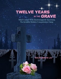 Twelve Years in the Grave: Mind Control with Electromagnetic Spectrums, the Invisible Modern Concentration Camp. (eBook, ePUB) - Liu, Soleilmavis