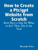 How to Create a Ptc/gpt Website from Scratch: Dont Have a Clue On What to Do? Then This Is for You! (eBook, ePUB)
