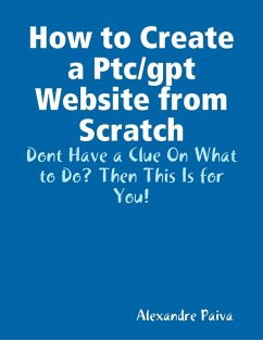 How to Create a Ptc/gpt Website from Scratch: Dont Have a Clue On What to Do? Then This Is for You! (eBook, ePUB) - Paiva, Alexandre