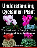 Understanding Cyclamen Plant - The Gardener's Complete Guide to Growing and Caring for Cyclamen (eBook, ePUB)