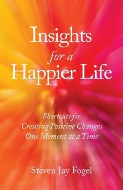 Insights for a Happier Life: Shortcuts for Creating Positive Changes One Moment at a Time - Fogel, Steven Jay