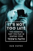 It's Not Too Late: The Essential Part You Play in Shaping Your Teen's Faith