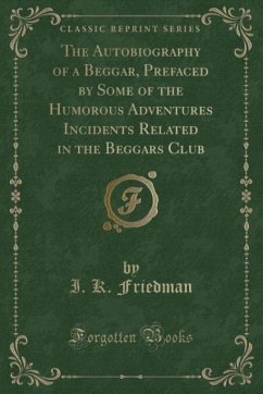 The Autobiography of a Beggar, Prefaced by Some of the Humorous Adventures Incidents Related in the Beggars Club (Classic Reprint) - Friedman, I. K.