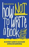 How Not To Write A Book: An insider's guide to successful writing and publishing for beginners