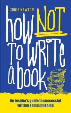 How Not To Write A Book: An insider's guide to successful writing and publishing for beginners - Newton, Chris