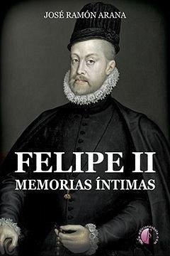 Felipe II : memorias íntimas - Arana Marcos, José Ramón