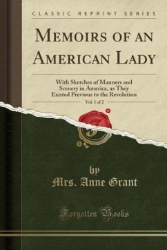 Memoirs of an American Lady, Vol. 1 of 2: With Sketches of Manners and Scenery in America, as They Existed Previous to the Revolution (Classic Reprint - Grant, Mrs Anne