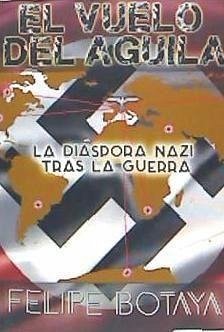 El vuelo del águila : la diáspora nazi tras la guerra - Botaya García, Felipe