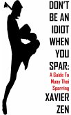 Don't Be An Idiot When You Spar: A Guide To Muay Thai Sparring (eBook, ePUB)