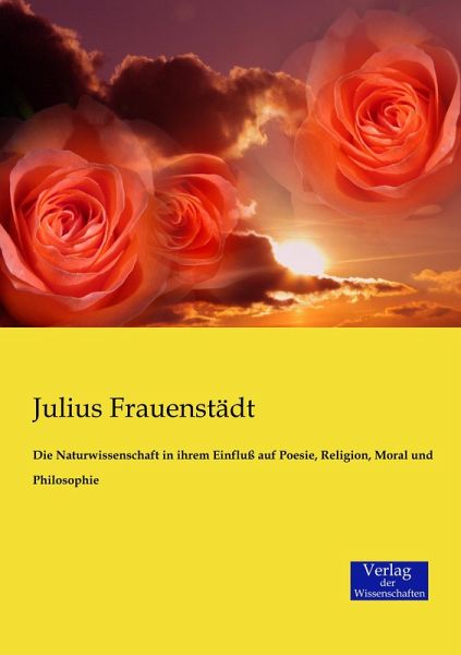 Die Naturwissenschaft in ihrem Einfluß auf Poesie, Religion, Moral und Philosophie Die Naturwissenschaft in ihrem Einfluß auf Poesie, Religion, Moral und Philosophie