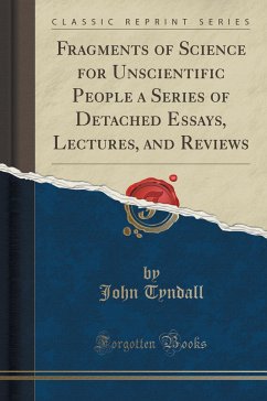 Fragments of Science for Unscientific People a Series of Detached Essays, Lectures, and Reviews (Classic Reprint)