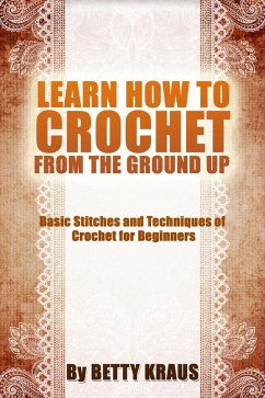 Learn How to Crochet from the Ground Up. Basic Stitches and Techniques of Crochet for Beginners (eBook, ePUB) - Kraus, Betty