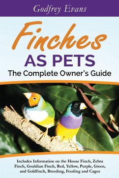 Finches as Pets. The Complete Owner's Guide. Includes Information on the House Finch, Zebra Finch, Gouldian Finch, Red, Yellow, Purple, Green and Goldfinch, Breeding, Feeding and Cages - Evans, Godfrey