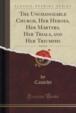 The Unchangeable Church, Her Heroes, Her Martyrs, Her Trials, and Her Triumphs, Vol. 2 of 2 (Classic Reprint) - Cassidy, Cassidy