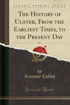 The History of Ulster, From the Earliest Times, to the Present Day, Vol. 4 (Classic Reprint) - Colles, Ramsay