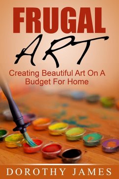 Frugal Art: Creating Beautiful Art On A Budget For Home (eBook, ePUB) - James, Dorothy