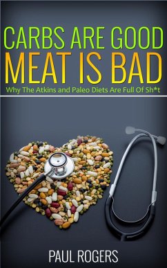 Carbs Are Good, Meat Is Bad: Why The Atkins And Paleo Diets Are Full Of Sh*t (eBook, ePUB) - Rogers, Paul