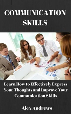 COMMUNICATION SKILLS: Learn How to Effectively Express Your Thoughts and Improve Your Communication Skills (eBook, ePUB) - Andrews, Alex