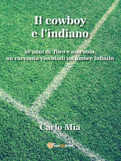 Il cowboy e l'indiano... 50 di Toro e non solo, un racconto vissuto di un amore infinito (eBook, ePUB) - Mia, Carlo