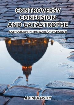 Controversy Confusion and Catastrophe - Catholicism in the Wake of Vatican II - Frawley, John