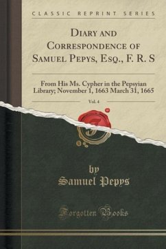 Diary and Correspondence of Samuel Pepys, Esq., F. R. S, Vol. 4: From His Ms. Cypher in the Pepsyian Library; November 1, 1663 March 31, 1665 (Classic Reprint)